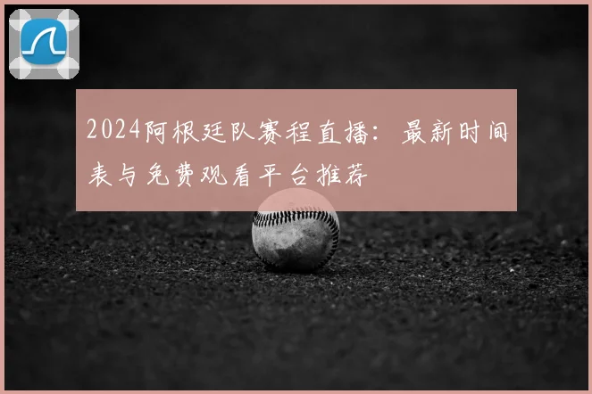 2024阿根廷队赛程直播:最新时间表与免费观看平台推荐