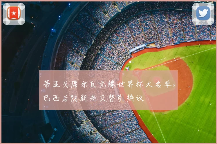 蒂亚戈席尔瓦无缘世界杯大名单,巴西后防新老交替引热议