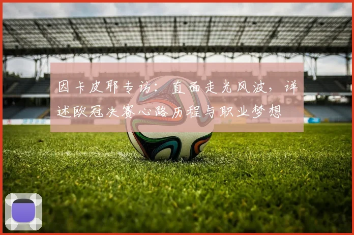 因卡皮耶专访:直面走光风波,详述欧冠决赛心路历程与职业梦想