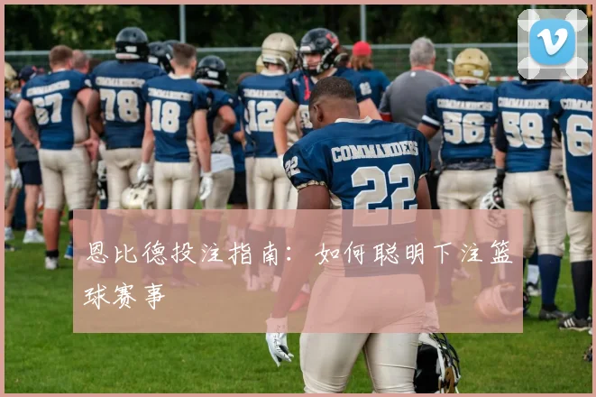 恩比德投注指南:如何聪明下注篮球赛事