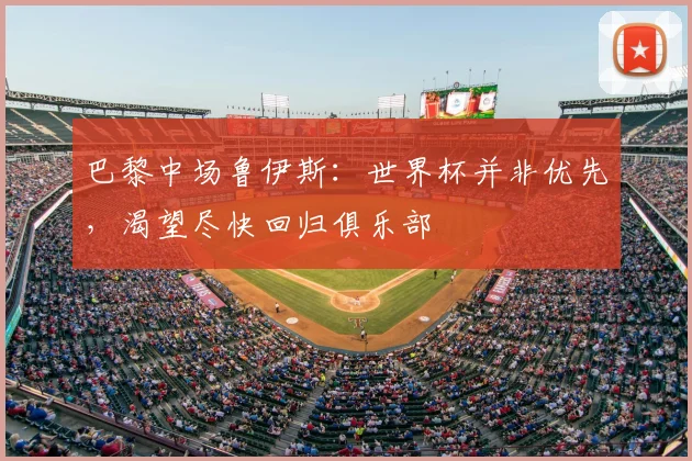 巴黎中场鲁伊斯：世界杯并非优先，渴望尽快回归俱乐部
