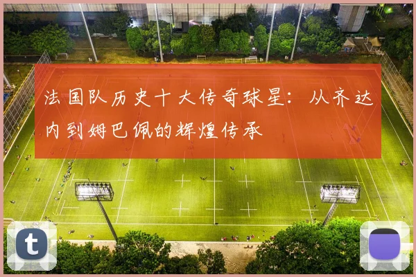 法国队历史十大传奇球星：从齐达内到姆巴佩的辉煌传承