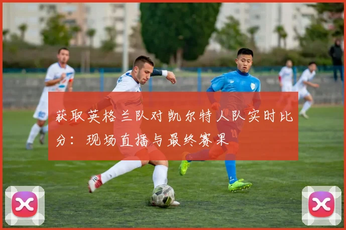 获取英格兰队对凯尔特人队实时比分：现场直播与最终赛果
