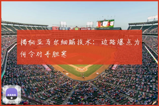 揭秘亚马尔细腻技术:边路爆点为何令对手胆寒