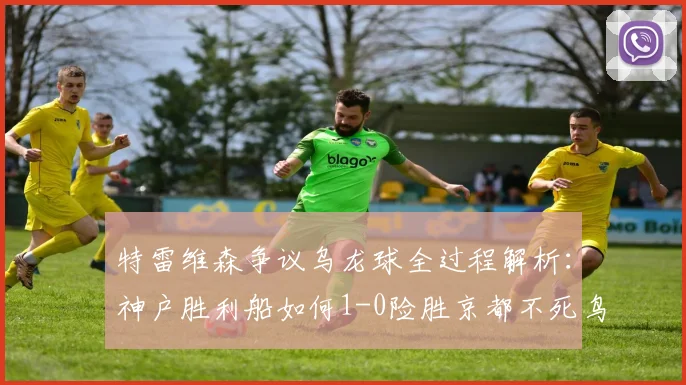 特雷维森争议乌龙球全过程解析：神户胜利船如何1-0险胜京都不死鸟