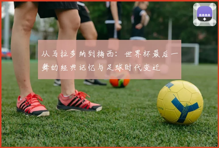 从马拉多纳到梅西：世界杯最后一舞的经典记忆与足球时代变迁