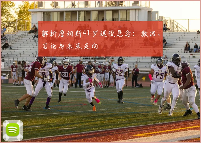 解析詹姆斯41岁退役悬念:数据、言论与未来走向