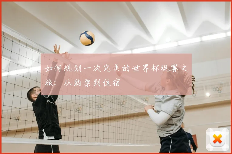 如何规划一次完美的世界杯观赛之旅：从购票到住宿