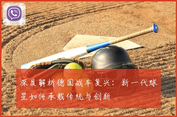 深度解析德国战车复兴：新一代球星如何承载传统与创新