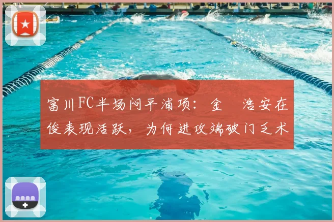 富川FC半场闷平浦项:金昇浩安在俊表现活跃,为何进攻端破门乏术?