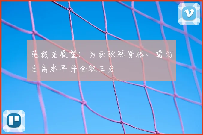 范戴克展望：为获欧冠资格，需打出高水平并全取三分