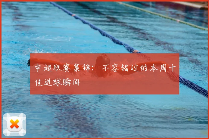 中超联赛集锦:不容错过的本周十佳进球瞬间