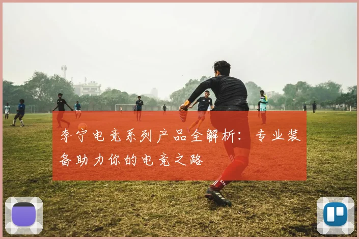李宁电竞系列产品全解析：专业装备助力你的电竞之路