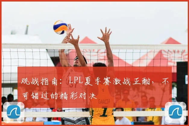 观战指南：LPL夏季赛激战正酣，不可错过的精彩对决