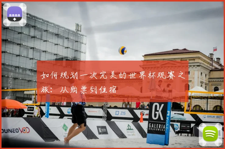 如何规划一次完美的世界杯观赛之旅：从购票到住宿