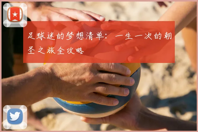 足球迷的梦想清单:一生一次的朝圣之旅全攻略