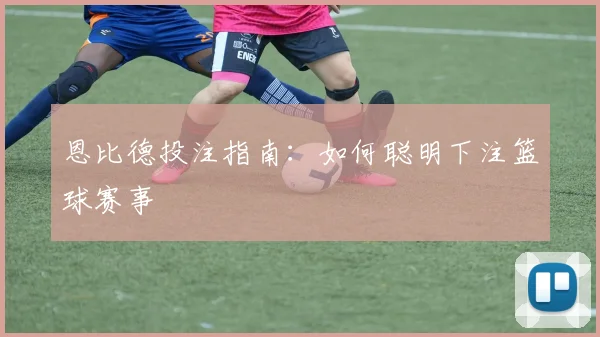 恩比德投注指南:如何聪明下注篮球赛事