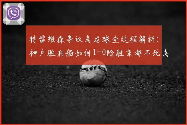特雷维森争议乌龙球全过程解析:神户胜利船如何1-0险胜京都不死鸟