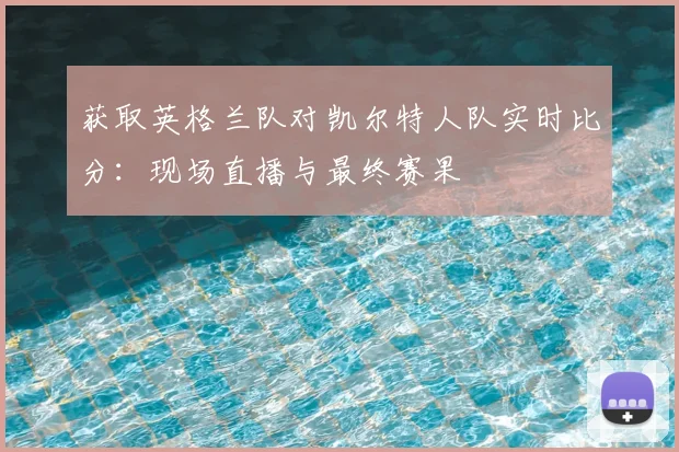 获取英格兰队对凯尔特人队实时比分:现场直播与最终赛果