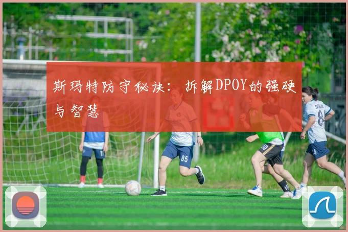 斯玛特防守秘诀：拆解DPOY的强硬与智慧