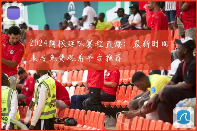 2024阿根廷队赛程直播：最新时间表与免费观看平台推荐