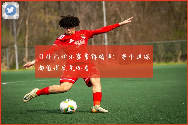贝林厄姆比赛集锦精华：每个进球都值得反复观看