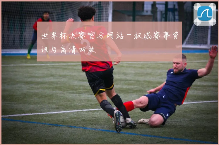 世界杯决赛官方网站 - 权威赛事资讯与高清回放