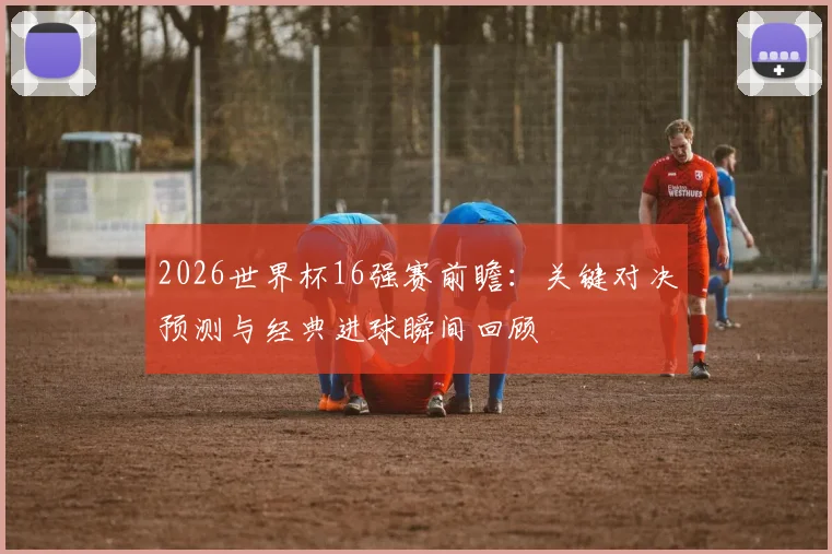 2026世界杯16强赛前瞻:关键对决预测与经典进球瞬间回顾