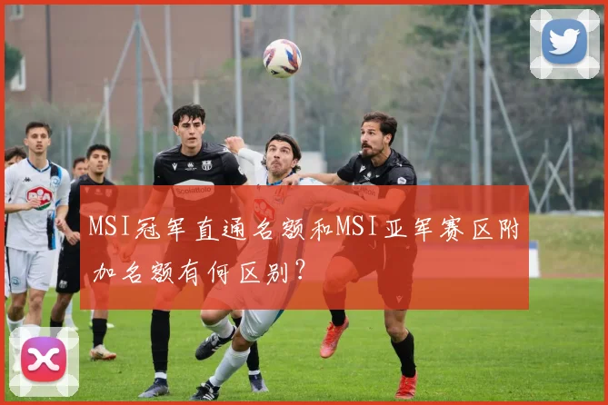 MSI冠军直通名额和MSI亚军赛区附加名额有何区别？