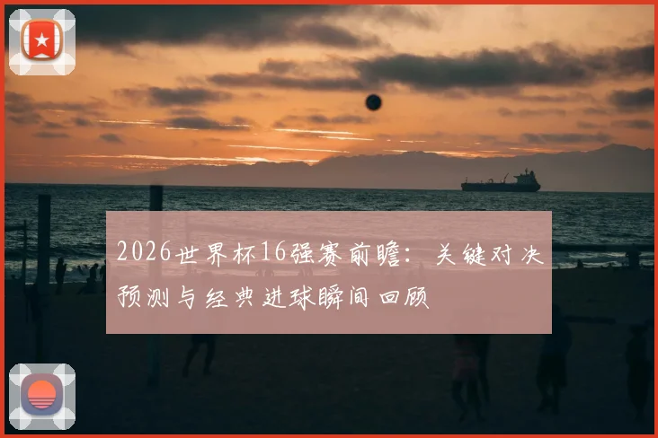 2026世界杯16强赛前瞻：关键对决预测与经典进球瞬间回顾