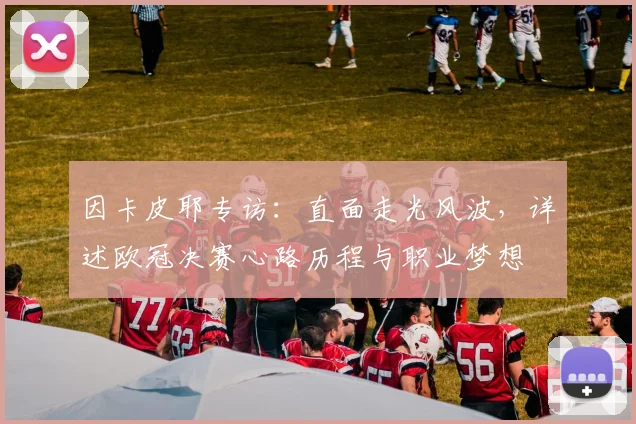 因卡皮耶专访：直面走光风波，详述欧冠决赛心路历程与职业梦想