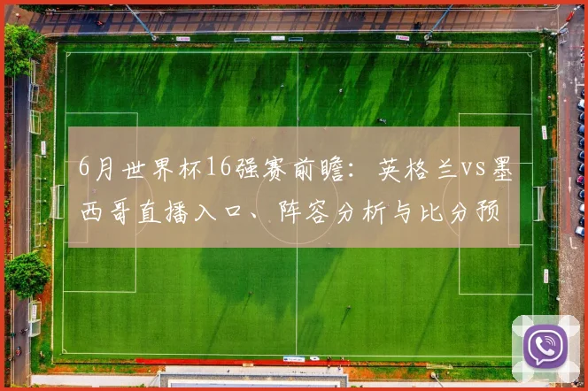 6月世界杯16强赛前瞻：英格兰vs墨西哥直播入口、阵容分析与比分预测