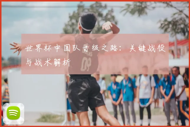 世界杯中国队晋级之路：关键战役与战术解析