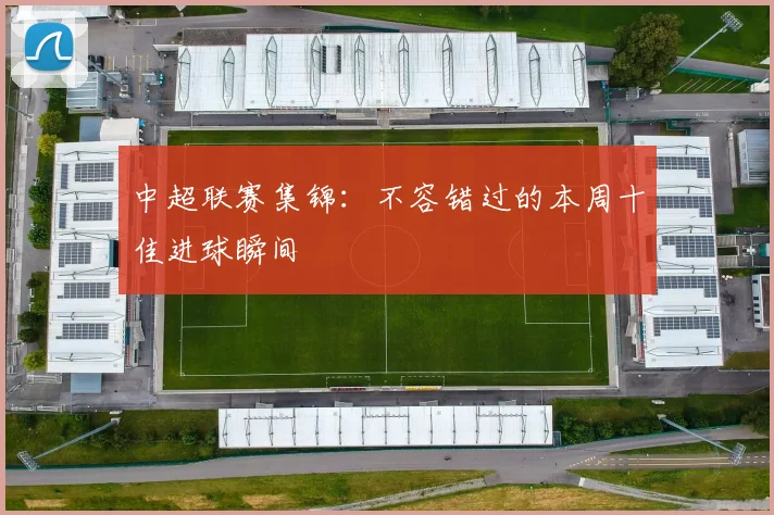 中超联赛集锦:不容错过的本周十佳进球瞬间